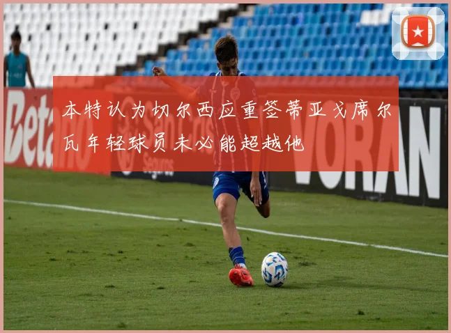 本特认为切尔西应重签蒂亚戈席尔瓦年轻球员未必能超越他