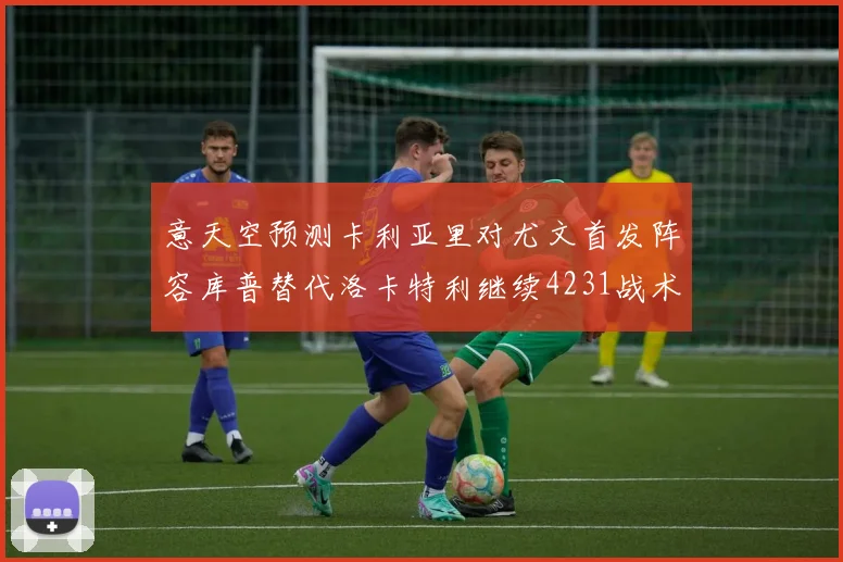 意天空预测卡利亚里对尤文首发阵容库普替代洛卡特利继续4231战术