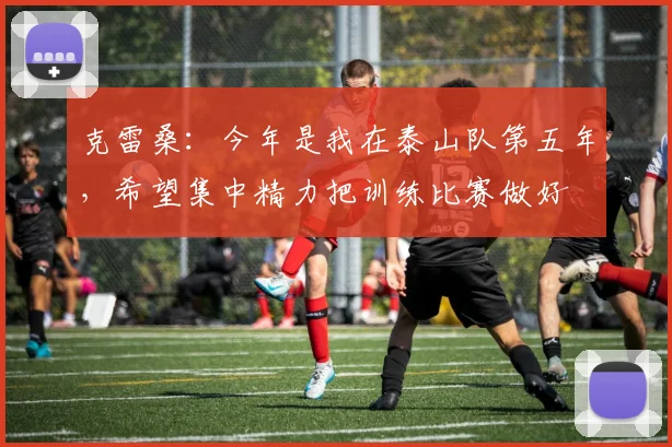 克雷桑：今年是我在泰山队第五年，希望集中精力把训练比赛做好