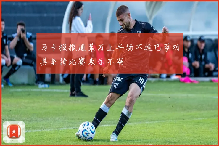 马卡报报道莱万上半场不适巴萨对其坚持比赛表示不满