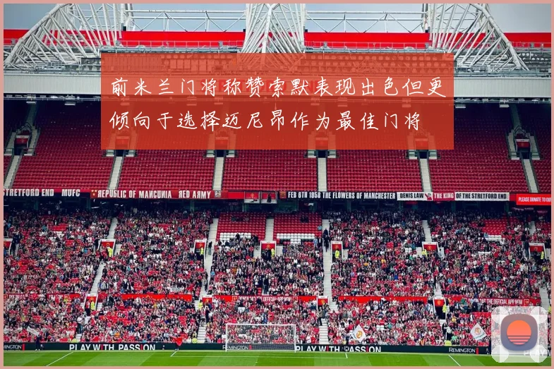 前米兰门将称赞索默表现出色但更倾向于选择迈尼昂作为最佳门将