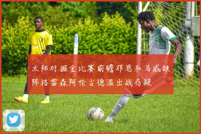 太阳对掘金比赛前瞻邓恩和马威缺阵格雷森阿伦古德温出战存疑