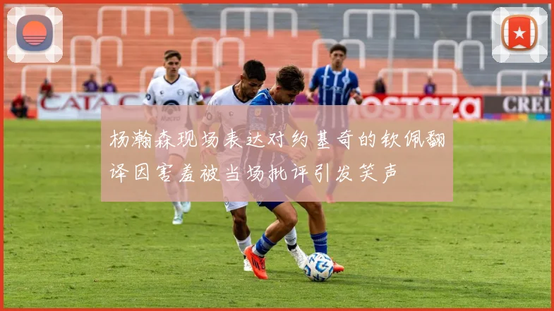 杨瀚森现场表达对约基奇的钦佩翻译因害羞被当场批评引发笑声