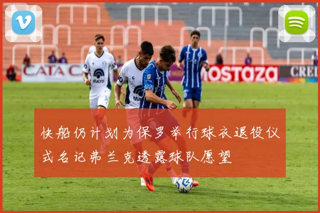 快船仍计划为保罗举行球衣退役仪式名记弗兰克透露球队愿望
