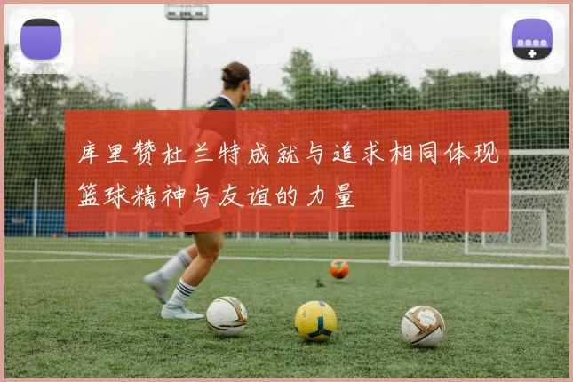 库里赞杜兰特成就与追求相同体现篮球精神与友谊的力量