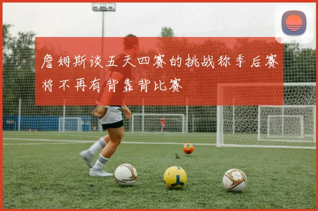 詹姆斯谈五天四赛的挑战称季后赛将不再有背靠背比赛