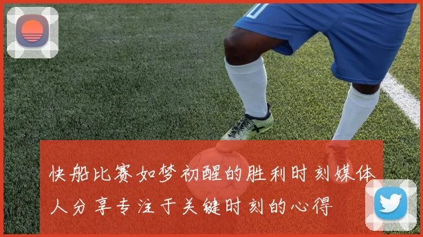 快船比赛如梦初醒的胜利时刻媒体人分享专注于关键时刻的心得
