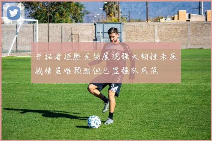 开拓者连胜五场展现强大韧性未来战绩虽难预测但已显强队风范