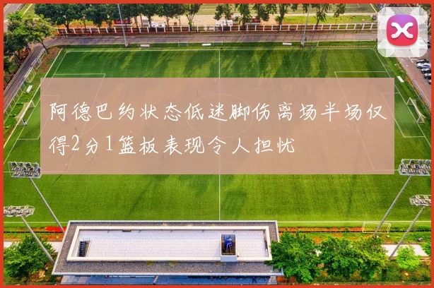 阿德巴约状态低迷脚伤离场半场仅得2分1篮板表现令人担忧