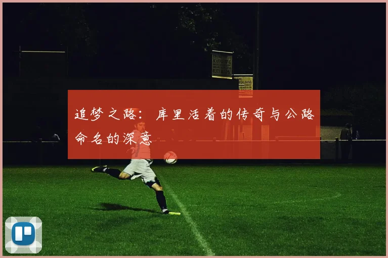 追梦之路：库里活着的传奇与公路命名的深意
