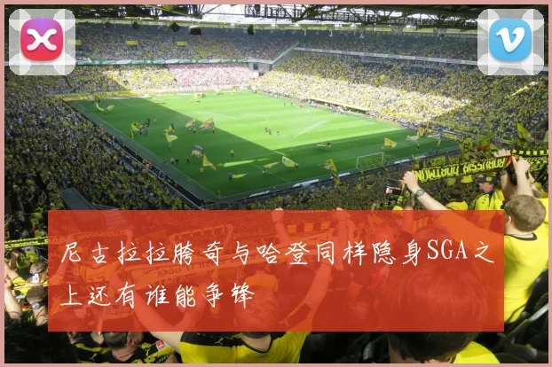 尼古拉拉胯奇与哈登同样隐身SGA之上还有谁能争锋
