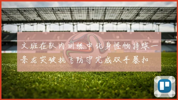 文班在队内训练中化身怪物持球一条龙突破抗飞防守完成双手暴扣