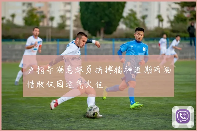 卢指导满意球员拼搏精神近期两场惜败仅因运气欠佳