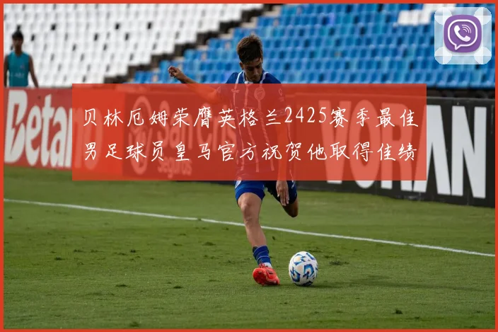 贝林厄姆荣膺英格兰2425赛季最佳男足球员皇马官方祝贺他取得佳绩