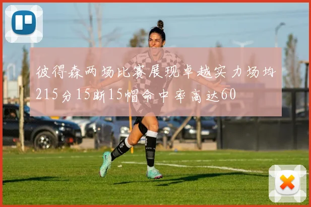 彼得森两场比赛展现卓越实力场均215分15断15帽命中率高达60