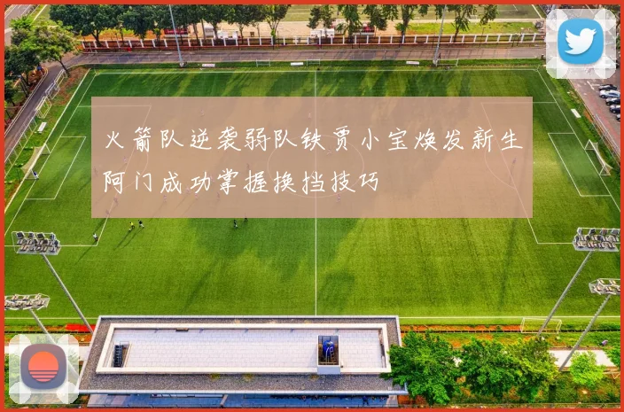 火箭队逆袭弱队铁贾小宝焕发新生阿门成功掌握换挡技巧