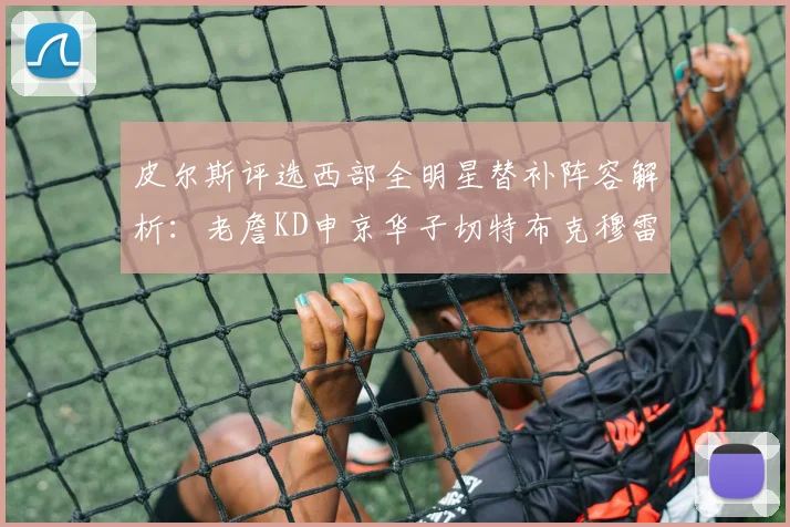 皮尔斯评选西部全明星替补阵容解析：老詹KD申京华子切特布克穆雷的实力对比