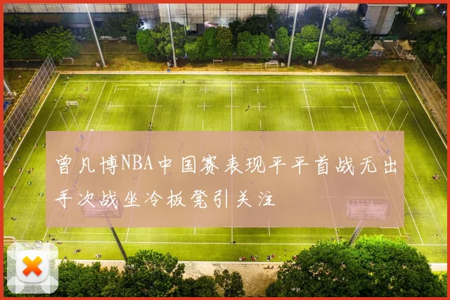 曾凡博NBA中国赛表现平平首战无出手次战坐冷板凳引关注