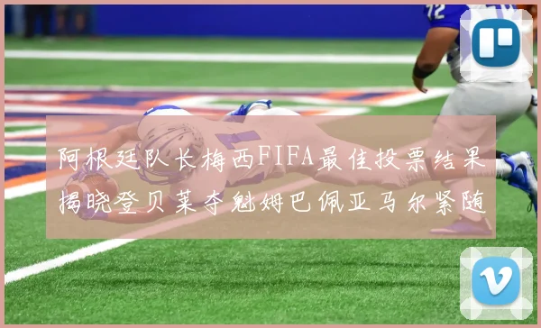 阿根廷队长梅西FIFA最佳投票结果揭晓登贝莱夺魁姆巴佩亚马尔紧随其后