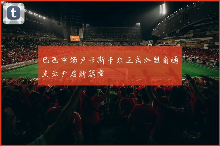 巴西中场卢卡斯卡尔正式加盟南通支云开启新篇章