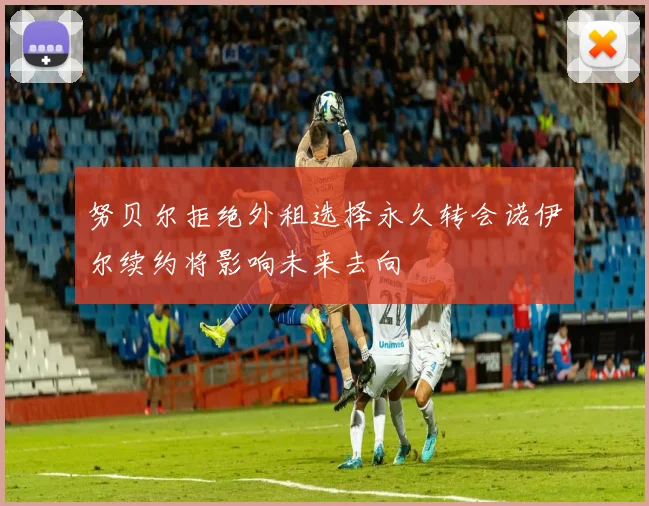 努贝尔拒绝外租选择永久转会诺伊尔续约将影响未来去向