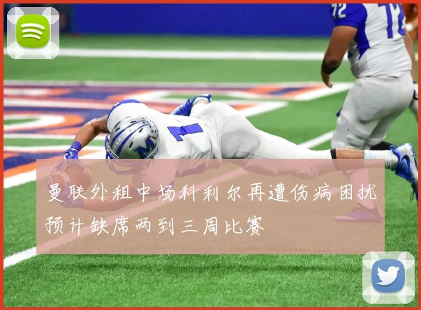 曼联外租中场科利尔再遭伤病困扰预计缺席两到三周比赛