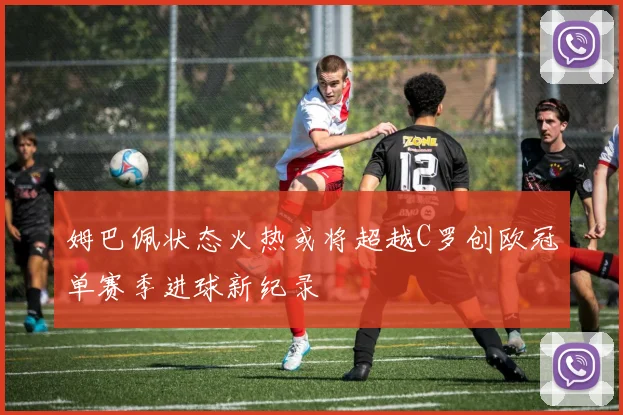 姆巴佩状态火热或将超越C罗创欧冠单赛季进球新纪录