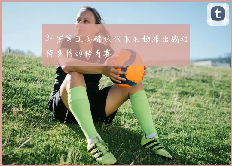 34岁蒂亚戈确认代表利物浦出战对阵多特的传奇赛