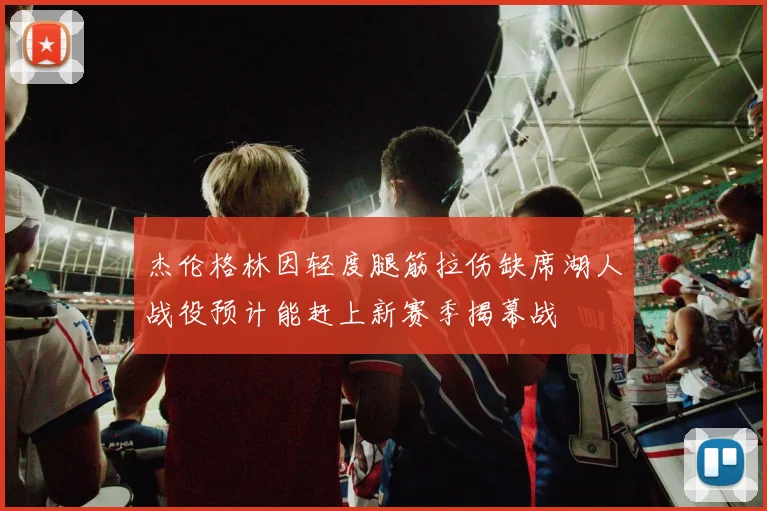 杰伦格林因轻度腿筋拉伤缺席湖人战役预计能赶上新赛季揭幕战