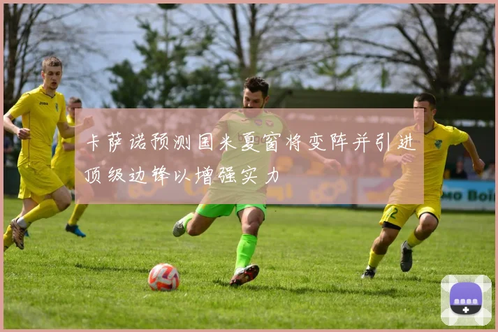 卡萨诺预测国米夏窗将变阵并引进顶级边锋以增强实力