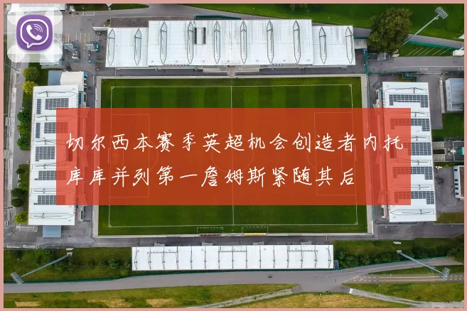 切尔西本赛季英超机会创造者内托库库并列第一詹姆斯紧随其后