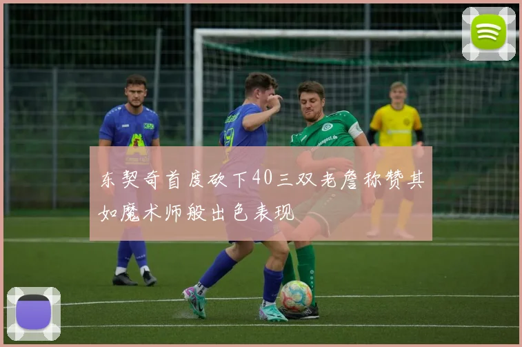 东契奇首度砍下40三双老詹称赞其如魔术师般出色表现