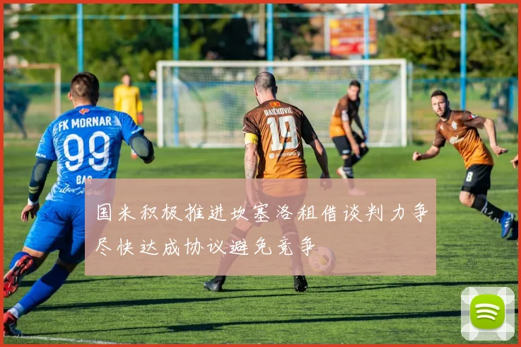 国米积极推进坎塞洛租借谈判力争尽快达成协议避免竞争