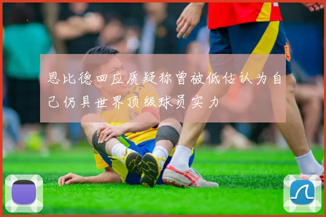 恩比德回应质疑称曾被低估认为自己仍具世界顶级球员实力
