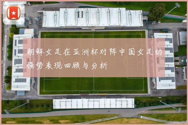 朝鲜女足在亚洲杯对阵中国女足的强势表现回顾与分析