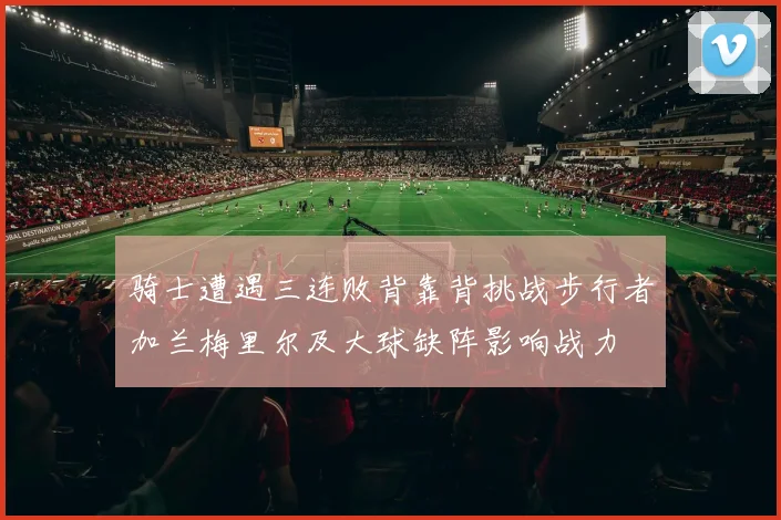骑士遭遇三连败背靠背挑战步行者加兰梅里尔及大球缺阵影响战力