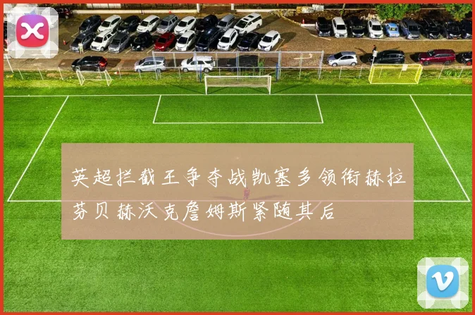 英超拦截王争夺战凯塞多领衔赫拉芬贝赫沃克詹姆斯紧随其后