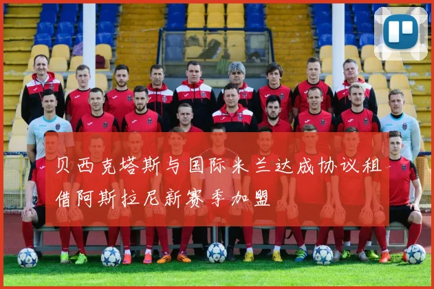 贝西克塔斯与国际米兰达成协议租借阿斯拉尼新赛季加盟