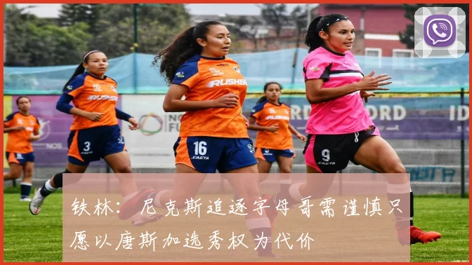 铁林：尼克斯追逐字母哥需谨慎只愿以唐斯加选秀权为代价