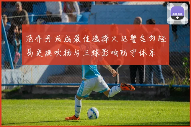 范乔丹或成最佳选择火记警告勿轻易更换吹杨与三球影响防守体系