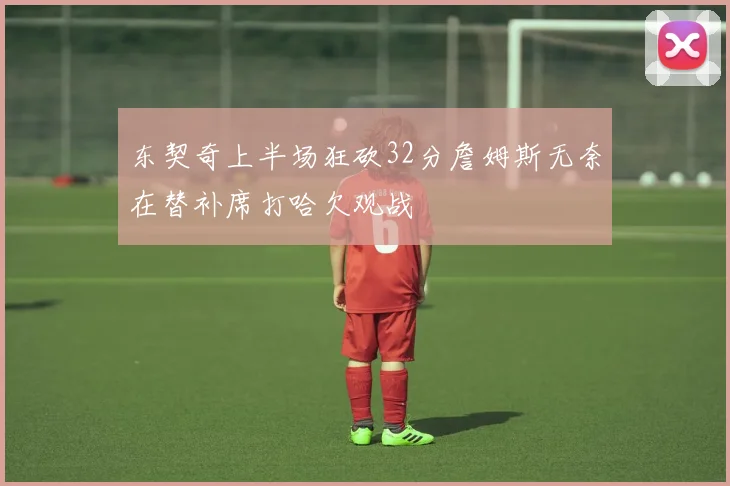 东契奇上半场狂砍32分詹姆斯无奈在替补席打哈欠观战