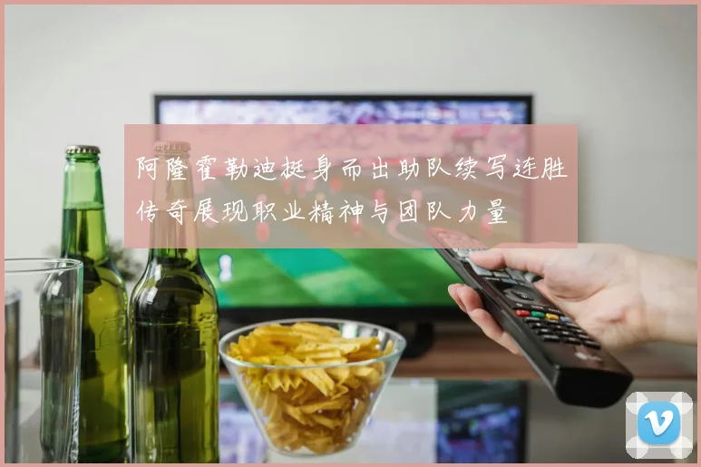 阿隆霍勒迪挺身而出助队续写连胜传奇展现职业精神与团队力量