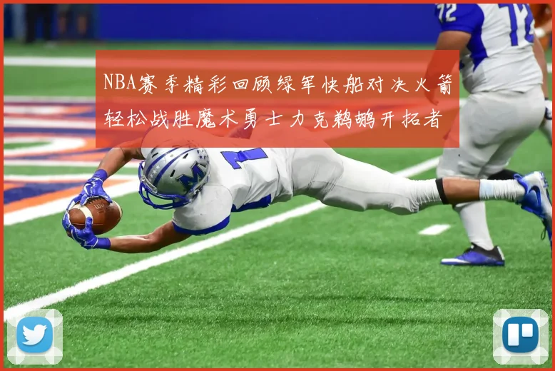 NBA赛季精彩回顾绿军快船对决火箭轻松战胜魔术勇士力克鹈鹕开拓者战胜独行侠