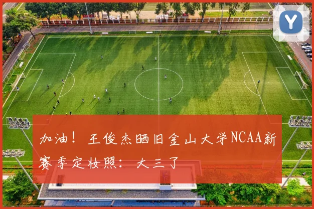 加油！王俊杰晒旧金山大学NCAA新赛季定妆照：大三了