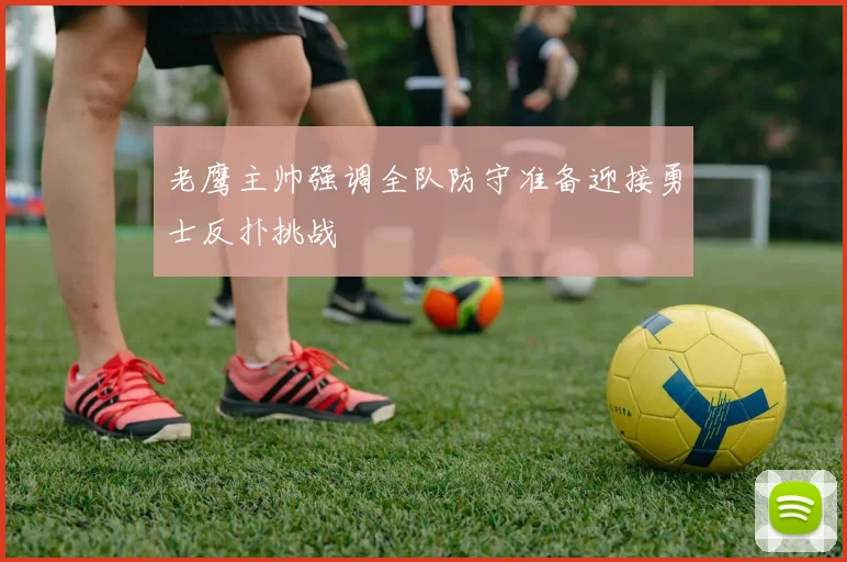 老鹰主帅强调全队防守准备迎接勇士反扑挑战