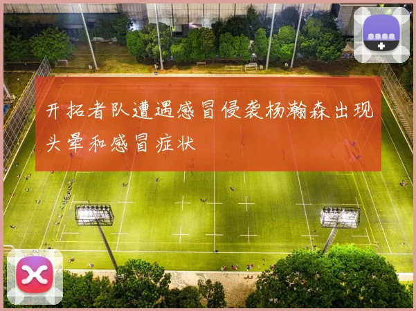 开拓者队遭遇感冒侵袭杨瀚森出现头晕和感冒症状