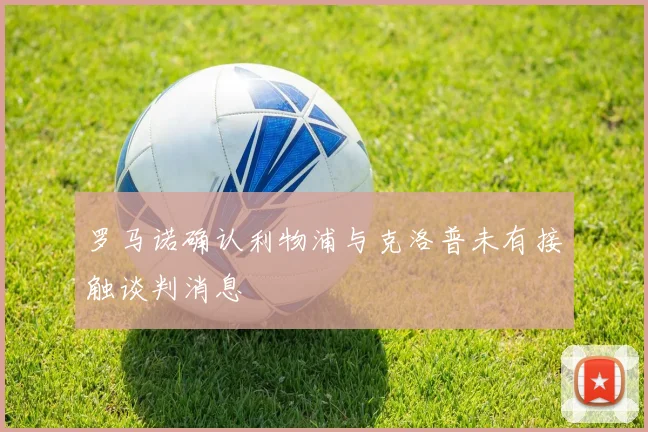 罗马诺确认利物浦与克洛普未有接触谈判消息
