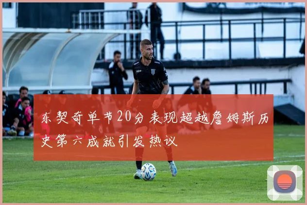东契奇单节20分表现超越詹姆斯历史第六成就引发热议