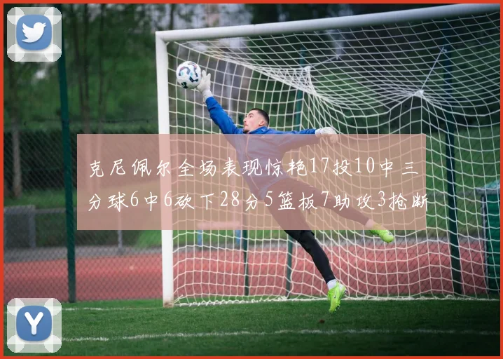克尼佩尔全场表现惊艳17投10中三分球6中6砍下28分5篮板7助攻3抢断正负值高达18