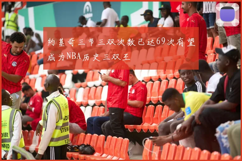 约基奇三节三双次数已达69次有望成为NBA历史三双王